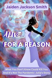 Alive ... for a reason subtitle- What You Don't Know Could Kill You and it's Not the pandemic: Julia's Story by Jaiden Jackson Smith